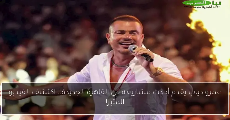 عمرو دياب يقدم أحدث مشاريعه في القاهرة الجديدة.. اكتشف الفيديو المثير!