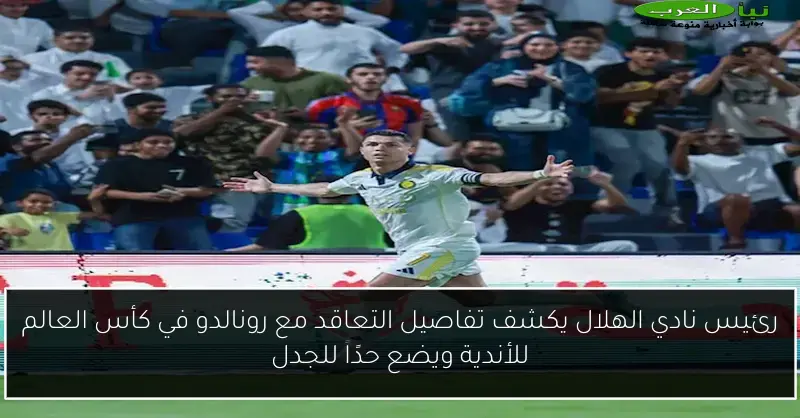 رئيس نادي الهلال يكشف تفاصيل التعاقد مع رونالدو في كأس العالم للأندية ويضع حدًا للجدل