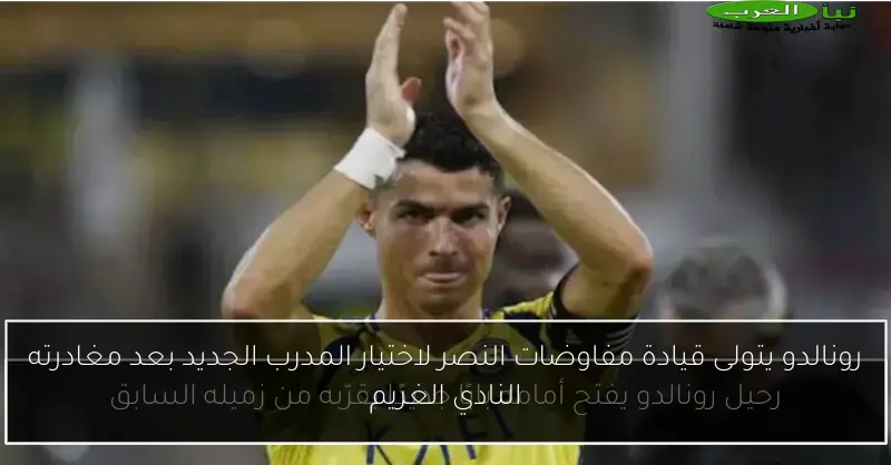 رونالدو يتولى قيادة مفاوضات النصر لاختيار المدرب الجديد بعد مغادرته النادي الغريم