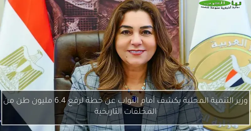 وزير التنمية المحلية يكشف أمام النواب عن خطة لرفع 6.4 مليون طن من المخلفات التاريخية