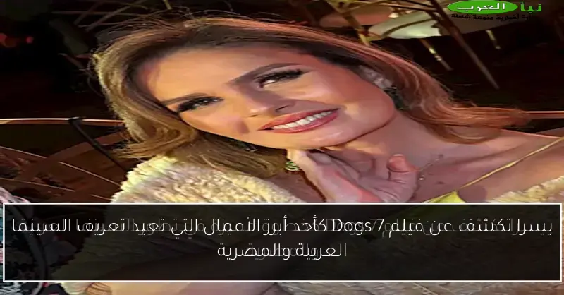 يسرا تكشف عن فيلم 7 Dogs كأحد أبرز الأعمال التي تعيد تعريف السينما العربية والمصرية