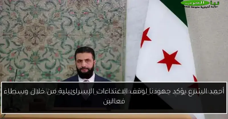 أحمد الشرع يؤكد جهودنا لوقف الاعتداءات الإسرائيلية من خلال وسطاء فعالين