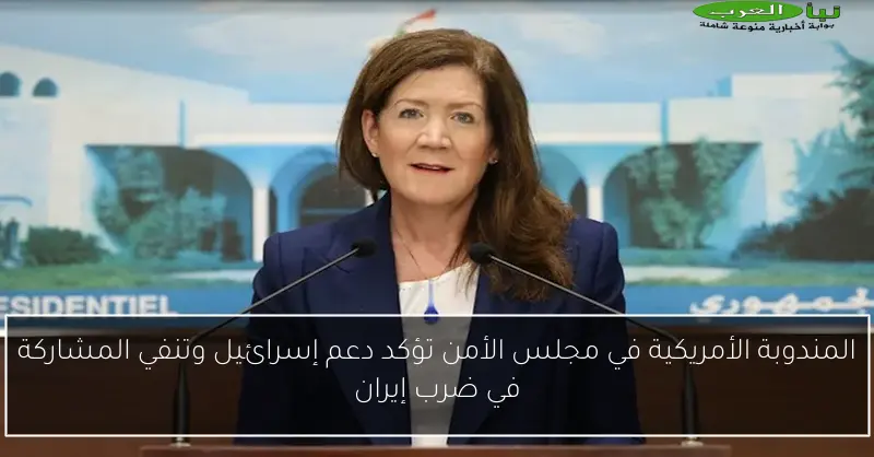 المندوبة الأمريكية في مجلس الأمن تؤكد دعم إسرائيل وتنفي المشاركة في ضرب إيران