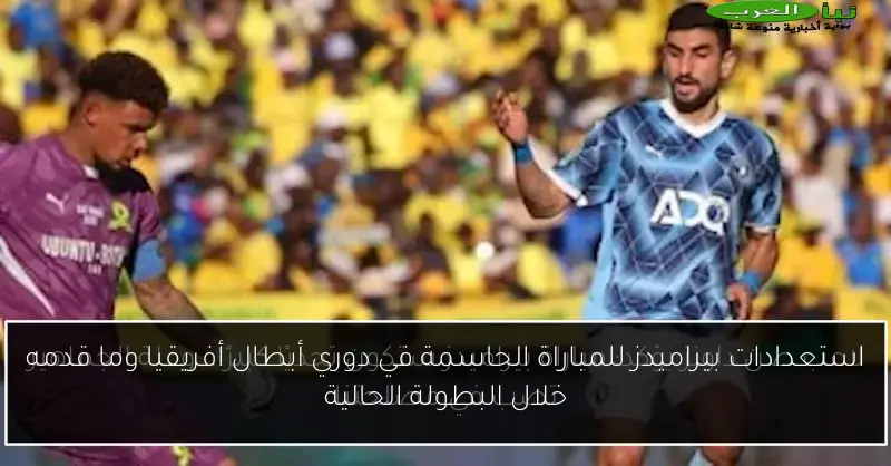 استعدادات بيراميدز للمباراة الحاسمة في دوري أبطال أفريقيا وما قدمه خلال البطولة الحالية
