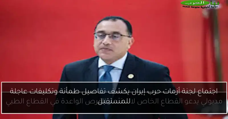 اجتماع لجنة أزمات حرب إيران يكشف تفاصيل طمأنة وتكليفات عاجلة للمستقبل