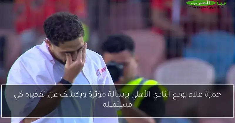 حمزة علاء يودع النادي الأهلي برسالة مؤثرة ويكشف عن تفكيره في مستقبله