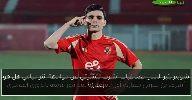 شوبير يثير الجدل بعد غياب أشرف بنشرقي عن مواجهة إنتر ميامي هل هو زعلان؟