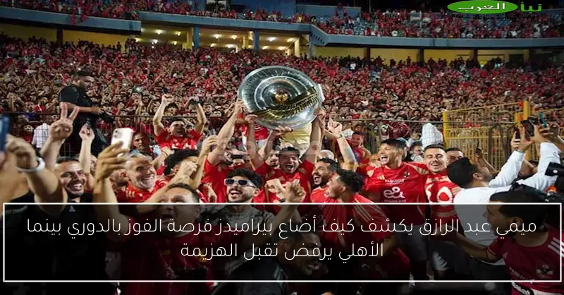 ميمي عبد الرازق يكشف كيف أضاع بيراميدز فرصة الفوز بالدوري بينما الأهلي يرفض تقبل الهزيمة