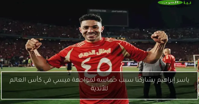 ياسر إبراهيم يشاركنا سبب حماسه لمواجهة ميسي في كأس العالم للأندية