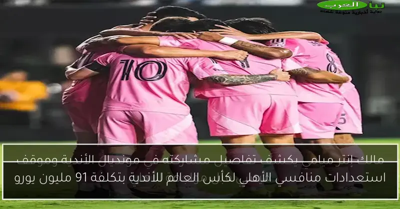 استعدادات منافسي الأهلي لكأس العالم للأندية بتكلفة 91 مليون يورو