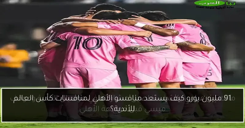 91 مليون يورو كيف يستعد منافسو الأهلي لمنافسات كأس العالم للأندية؟