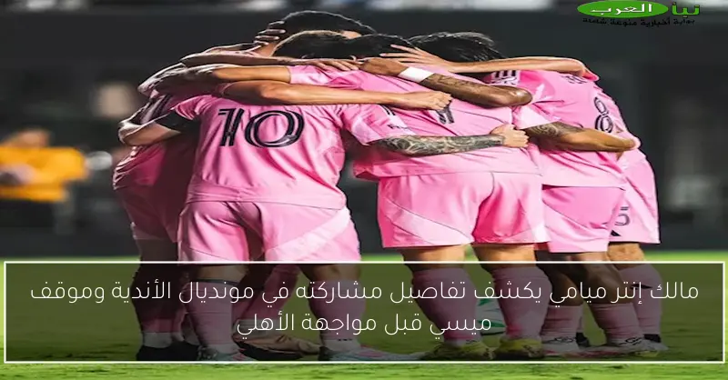 مالك إنتر ميامي يكشف تفاصيل مشاركته في مونديال الأندية وموقف ميسي قبل مواجهة الأهلي