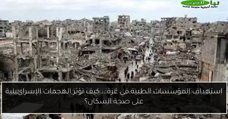 استهداف المؤسسات الطبية في غزة .. كيف تؤثر الهجمات الإسرائيلية على صحة السكان؟