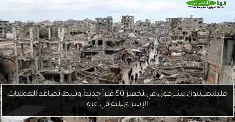 فلسطينيون يشرعون في تجهيز 50 قبراً جديداً وسط تصاعد العمليات الإسرائيلية في غزة