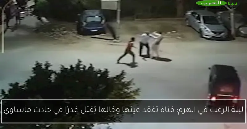 ليلة الرعب في الهرم: فتاة تفقد عينها وخالها يُقتل غدرًا في حادث مأساوي