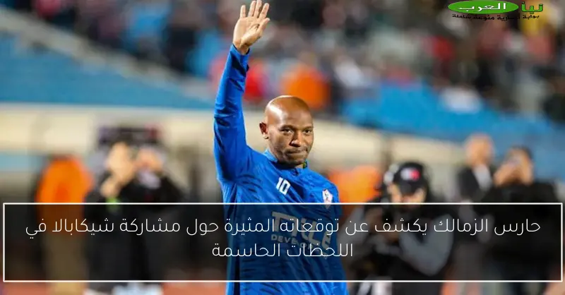 حارس الزمالك يكشف عن توقعاته المثيرة حول مشاركة شيكابالا في اللحظات الحاسمة