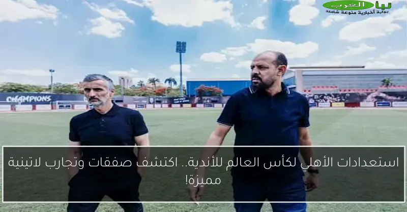 استعدادات الأهلي لكأس العالم للأندية.. اكتشف صفقات وتجارب لاتينية مميزة!