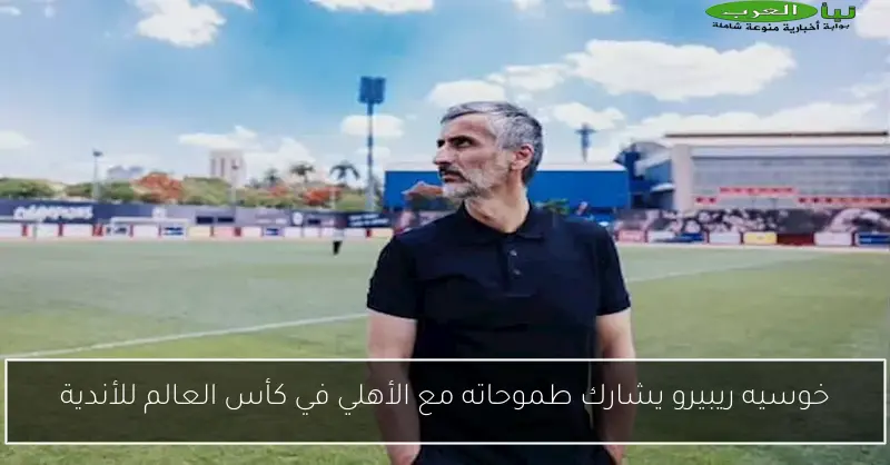 خوسيه ريبيرو يشارك طموحاته مع الأهلي في كأس العالم للأندية