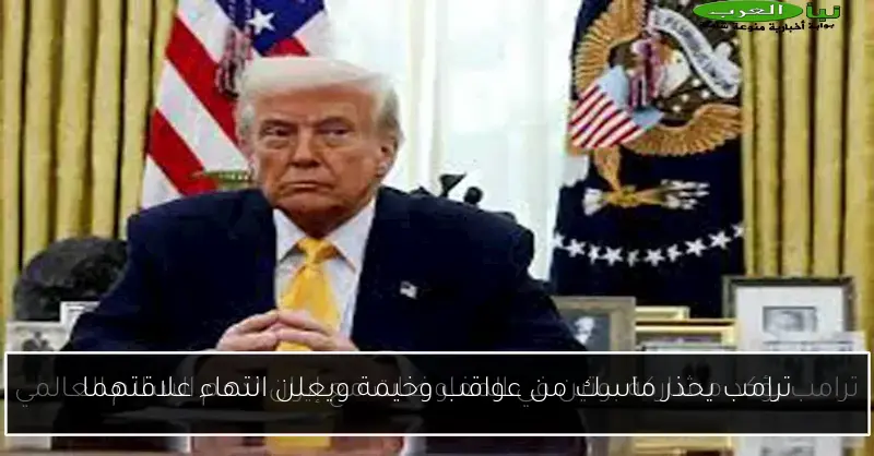 ترامب يحذر ماسك من عواقب وخيمة ويعلن انتهاء علاقتهما
