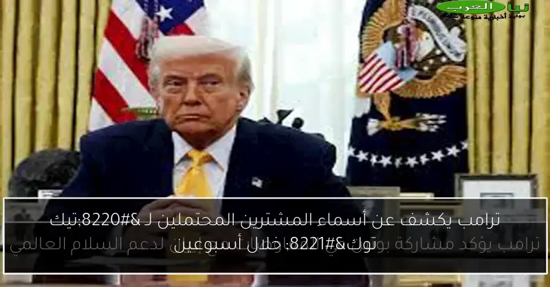 ترامب يكشف عن أسماء المشترين المحتملين لـ “تيك توك” خلال أسبوعين