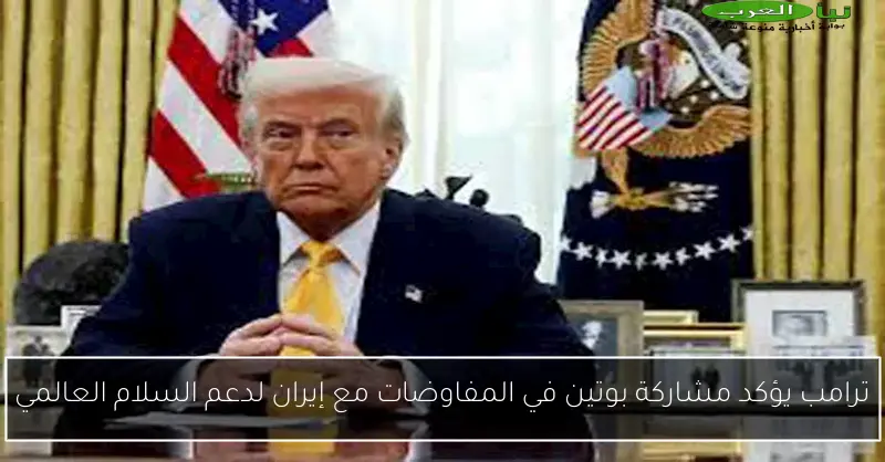 ترامب يؤكد مشاركة بوتين في المفاوضات مع إيران لدعم السلام العالمي