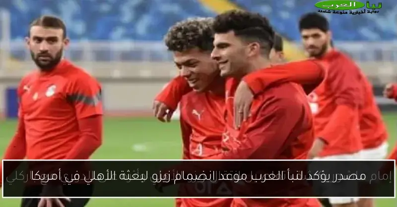 مصدر يؤكد لنبأ العرب موعد انضمام زيزو لبعثة الأهلي في أمريكا