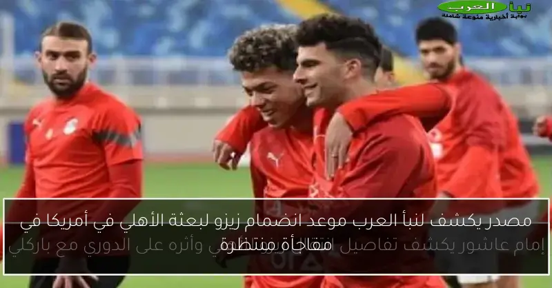 مصدر يكشف لنبأ العرب موعد انضمام زيزو لبعثة الأهلي في أمريكا في مفاجأة منتظرة