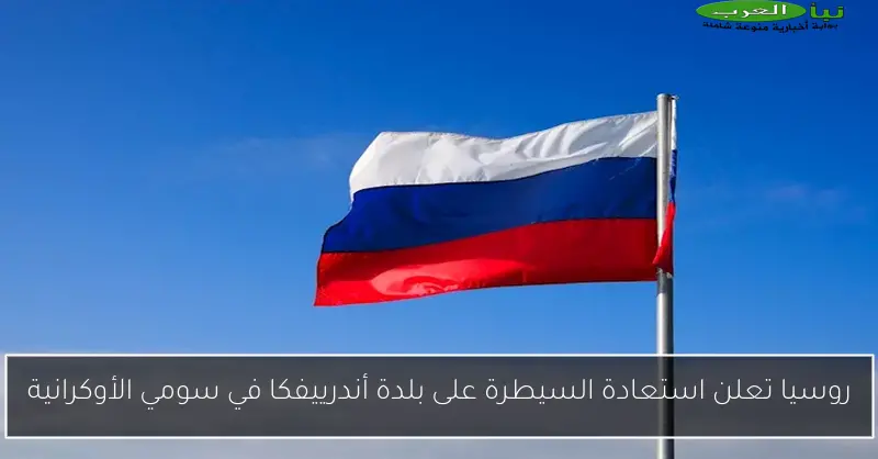 روسيا تعلن استعادة السيطرة على بلدة أندرييفكا في سومي الأوكرانية
