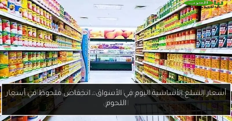 أسعار السلع الأساسية اليوم في الأسواق.. انخفاض ملحوظ في أسعار اللحوم