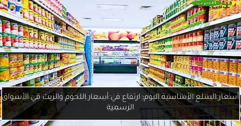 أسعار السلع الأساسية اليوم: ارتفاع في أسعار اللحوم والزيت في الأسواق الرسمية
