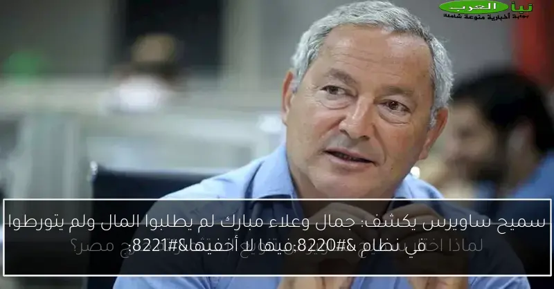 سميح ساويرس يكشف: جمال وعلاء مبارك لم يطلبوا المال ولم يتورطوا في نظام “فيها لا أخفيها”
