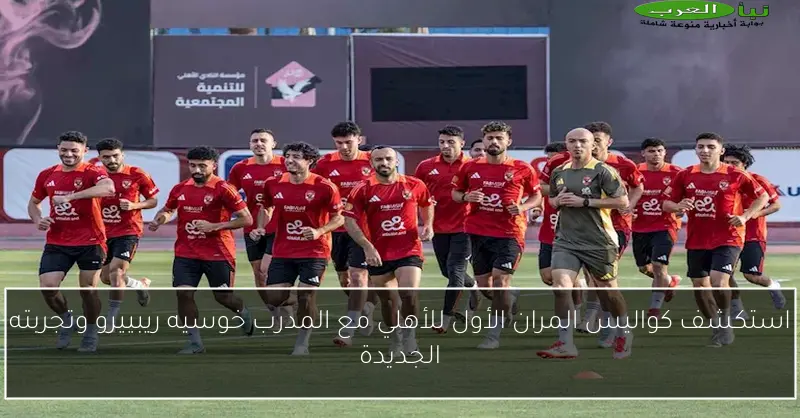 استكشف كواليس المران الأول للأهلي مع المدرب خوسيه ريبييرو وتجربته الجديدة