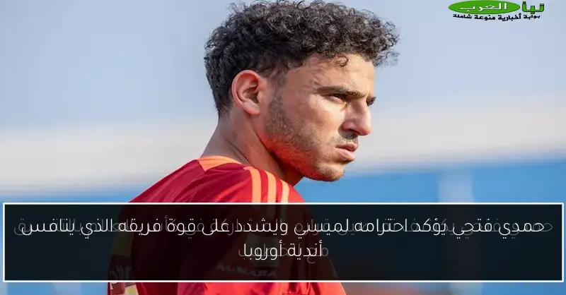 حمدي فتحي يؤكد احترامه لميسي ويشدد على قوة فريقه الذي ينافس أندية أوروبا