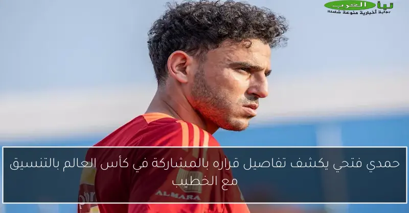 حمدي فتحي يكشف تفاصيل قراره بالمشاركة في كأس العالم بالتنسيق مع الخطيب