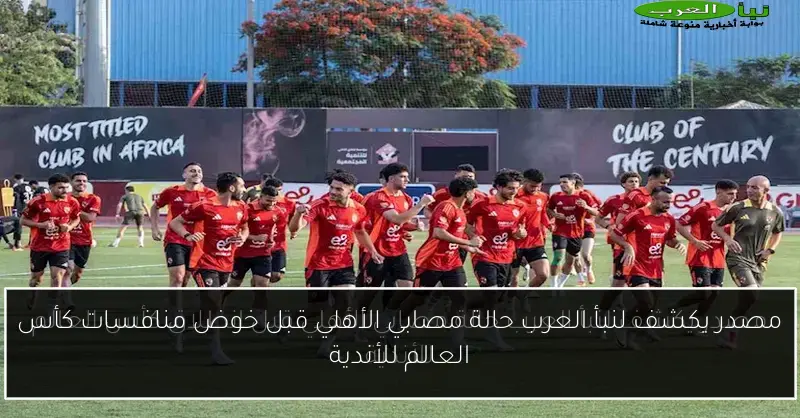مصدر يكشف لنبأ العرب حالة مصابي الأهلي قبل خوض منافسات كأس العالم للأندية