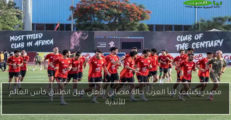 مصدر يكشف لنبأ العرب حالة مصابي الأهلي قبل انطلاق كأس العالم للأندية