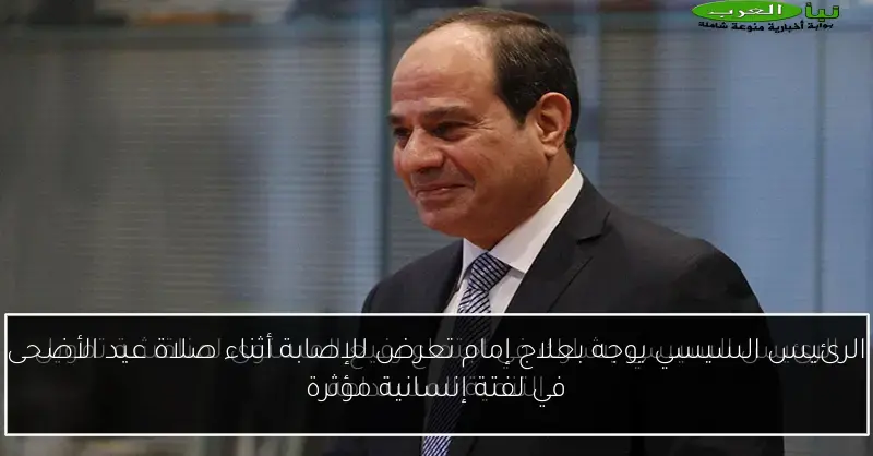 الرئيس السيسي يوجه بعلاج إمام تعرض للإصابة أثناء صلاة عيد الأضحى في لفتة إنسانية مؤثرة