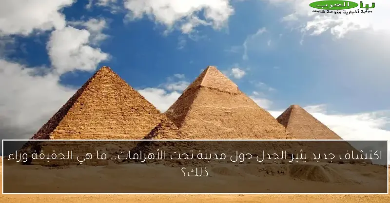 اكتشاف جديد يثير الجدل حول مدينة تحت الأهرامات.. ما هي الحقيقة وراء ذلك؟