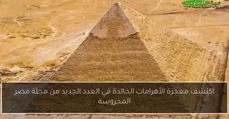 اكتشف معجزة الأهرامات الخالدة في العدد الجديد من مجلة مصر المحروسة