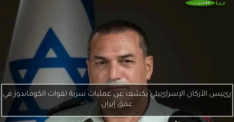 رئيس الأركان الإسرائيلي يكشف عن عمليات سرية لقوات الكوماندوز في عمق إيران