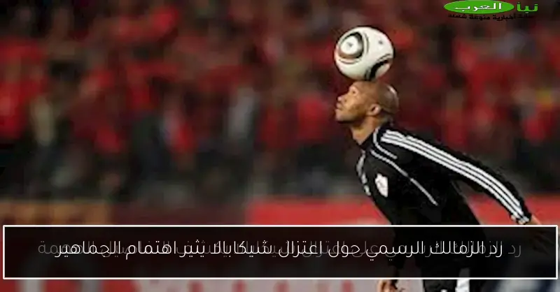 رد الزمالك الرسمي حول اعتزال شيكابالا يثير اهتمام الجماهير