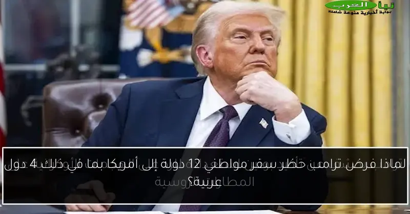 لماذا فرض ترامب حظر سفر مواطني 12 دولة إلى أمريكا بما في ذلك 4 دول عربية؟