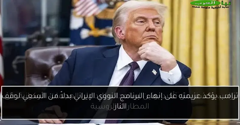 ترامب يؤكد عزيمته على إنهاء البرنامج النووي الإيراني بدلاً من السعي لوقف النار