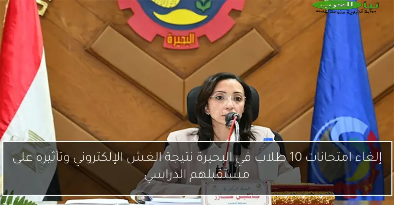 إلغاء امتحانات 10 طلاب في البحيرة نتيجة الغش الإلكتروني وتأثيره على مستقبلهم الدراسي