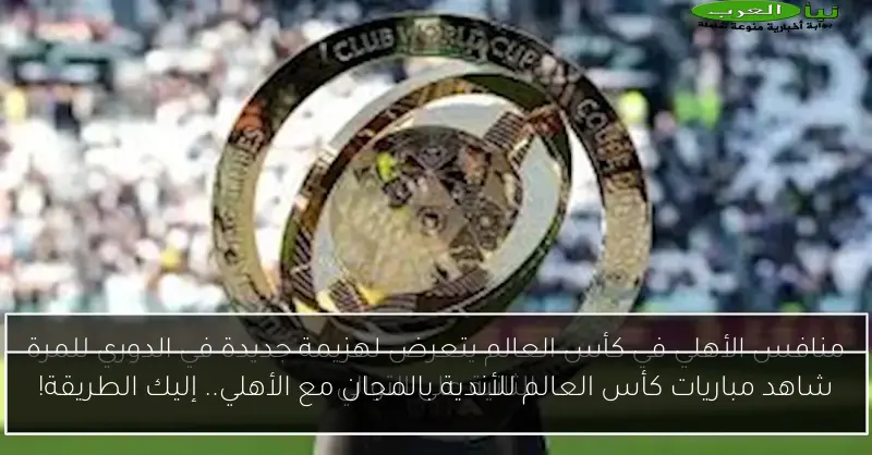 شاهد مباريات كأس العالم للأندية بالمجان مع الأهلي.. إليك الطريقة!