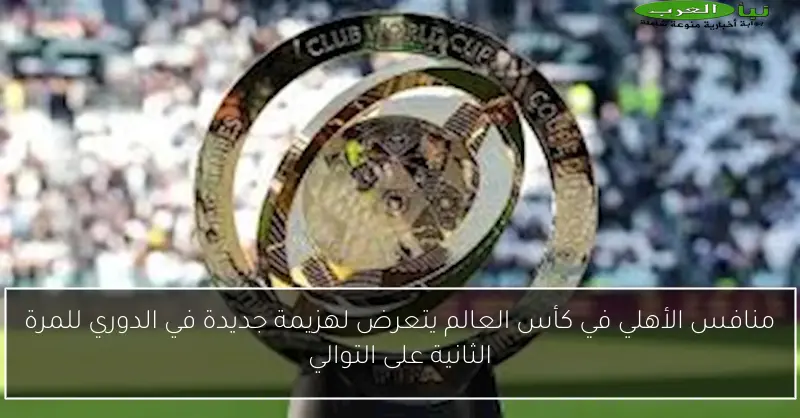 منافس الأهلي في كأس العالم يتعرض لهزيمة جديدة في الدوري للمرة الثانية على التوالي
