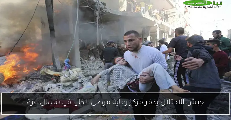 جيش الاحتلال يدمر مركز رعاية مرضى الكلى في شمال غزة