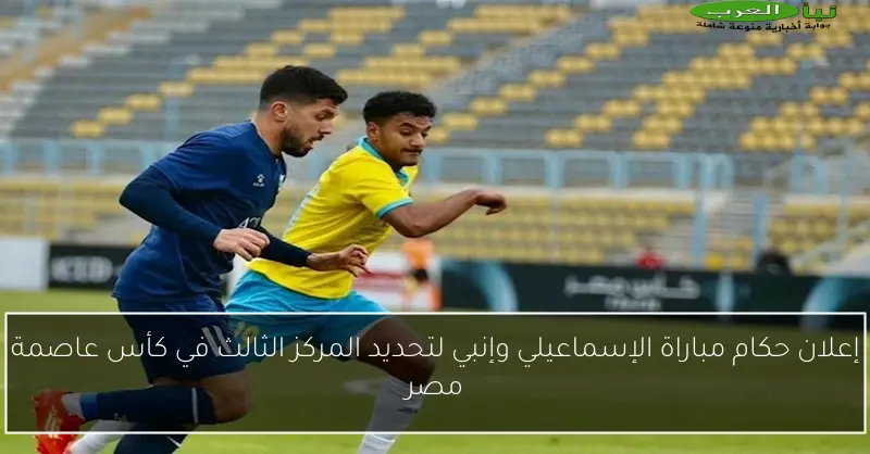 إعلان حكام مباراة الإسماعيلي وإنبي لتحديد المركز الثالث في كأس عاصمة مصر