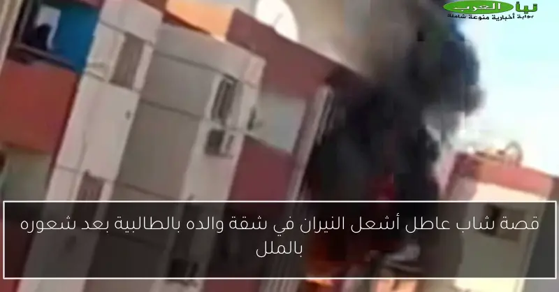 قصة شاب عاطل أشعل النيران في شقة والده بالطالبية بعد شعوره بالملل