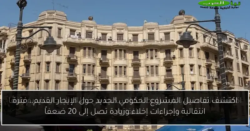 اكتشف تفاصيل المشروع الحكومي الجديد حول الإيجار القديم.. فترة انتقالية وإجراءات إخلاء وزيادة تصل إلى 20 ضعفاً